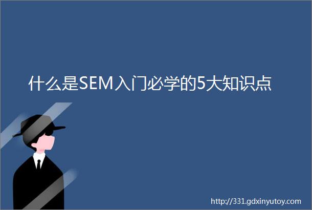 什么是SEM入门必学的5大知识点