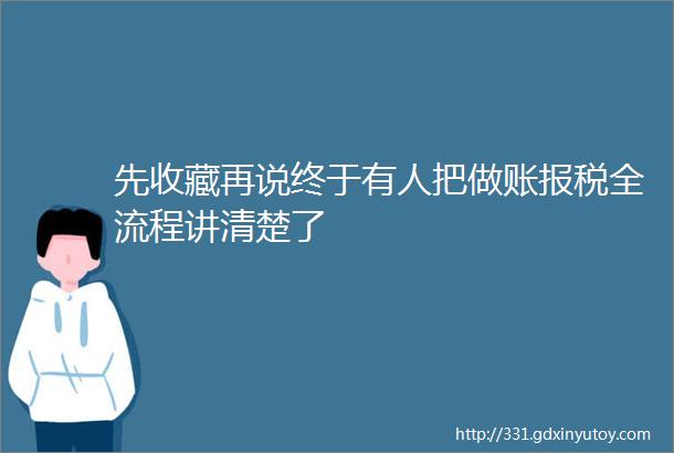 先收藏再说终于有人把做账报税全流程讲清楚了